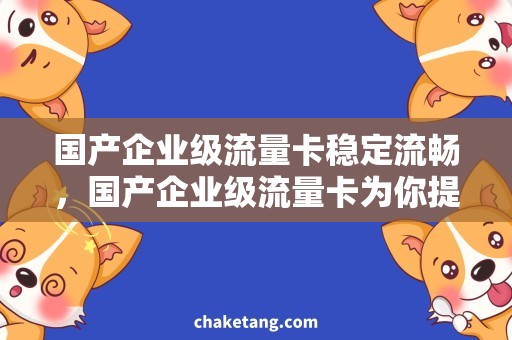 国产企业级流量卡稳定流畅，国产企业级流量卡为你提供更优质的上网体验