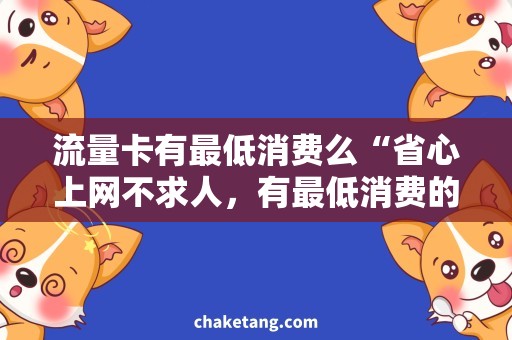 流量卡有最低消费么“省心上网不求人，有最低消费的流量卡来了！”