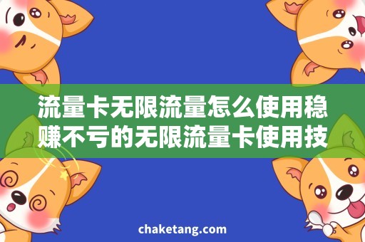 流量卡无限流量怎么使用稳赚不亏的无限流量卡使用技巧，告别流量担忧