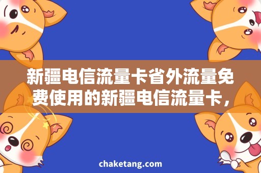 新疆电信流量卡省外流量免费使用的新疆电信流量卡，畅游全国！