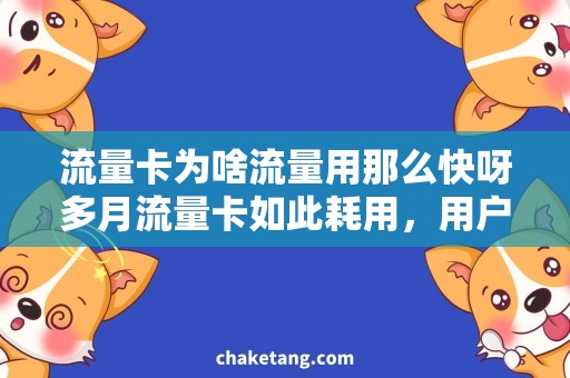 流量卡为啥流量用那么快呀多月流量卡如此耗用，用户该如何选择？