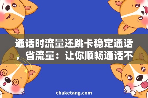 通话时流量还跳卡稳定通话，省流量：让你顺畅通话不卡顿