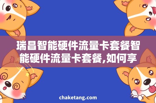 瑞昌智能硬件流量卡套餐智能硬件流量卡套餐,如何享受更便捷的瑞昌网络服务