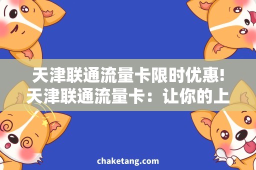 天津联通流量卡限时优惠!天津联通流量卡：让你的上网生活更加畅通无阻！