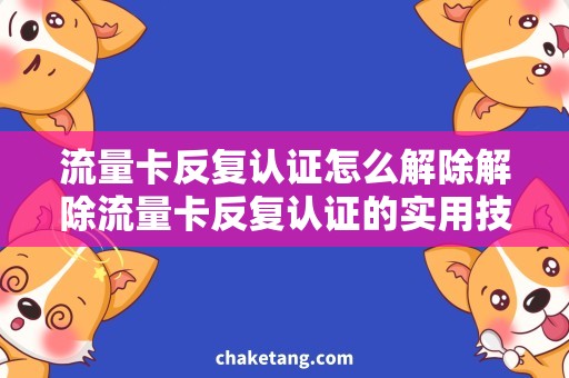 流量卡反复认证怎么解除解除流量卡反复认证的实用技巧，避免繁琐操作