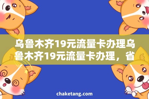 乌鲁木齐19元流量卡办理乌鲁木齐19元流量卡办理，省钱放心上网