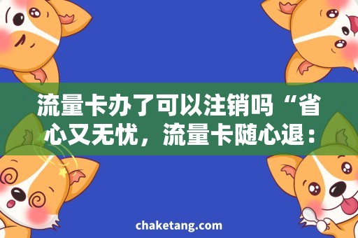 流量卡办了可以注销吗“省心又无忧，流量卡随心退：办理与注销一键畅通”