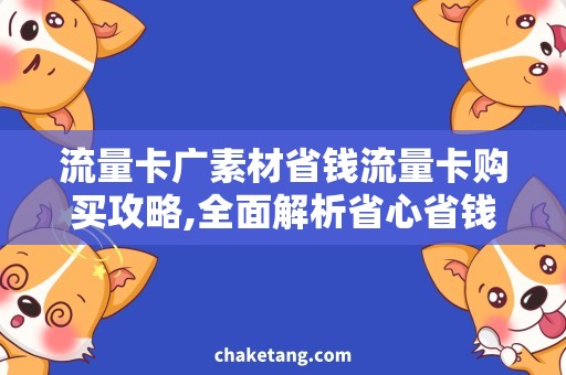 流量卡广素材省钱流量卡购买攻略,全面解析省心省钱流量卡购买广素材