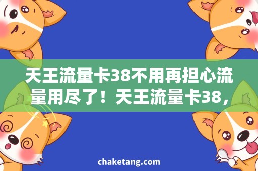 天王流量卡38不用再担心流量用尽了！天王流量卡38，一卡流量满足你的需求