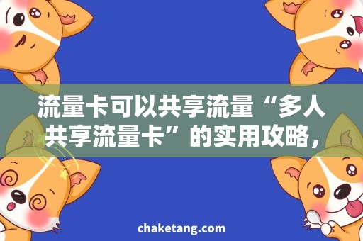 流量卡可以共享流量“多人共享流量卡”的实用攻略，一张卡满足全家上网需求