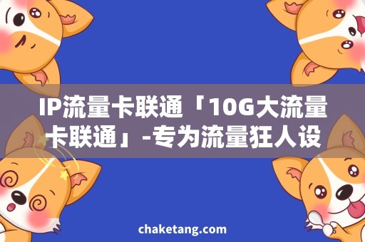 IP流量卡联通「10G大流量卡联通」-专为流量狂人设计的超值套餐！