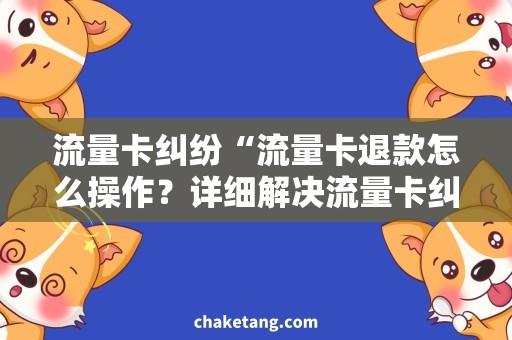 流量卡纠纷“流量卡退款怎么操作？详细解决流量卡纠纷方法”