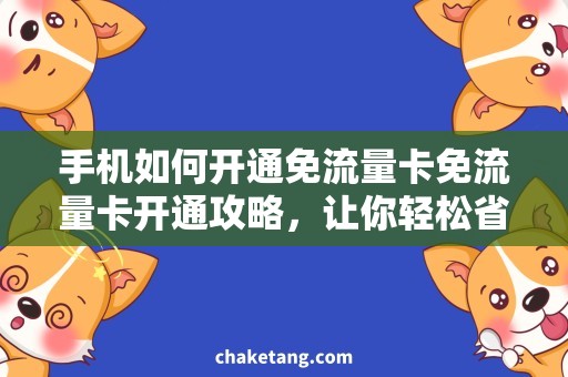 手机如何开通免流量卡免流量卡开通攻略，让你轻松省钱上网！