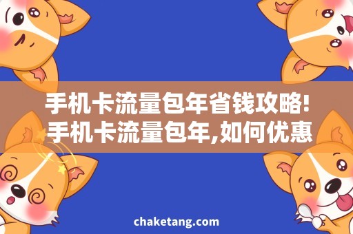 手机卡流量包年省钱攻略! 手机卡流量包年,如何优惠购买