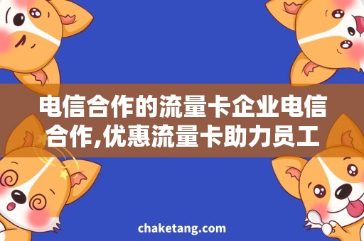 电信合作的流量卡企业电信合作,优惠流量卡助力员工通信