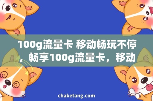 100g流量卡 移动畅玩不停，畅享100g流量卡，移动优选