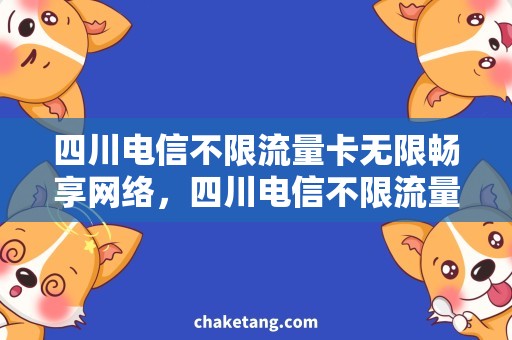 四川电信不限流量卡无限畅享网络，四川电信不限流量卡为你解锁