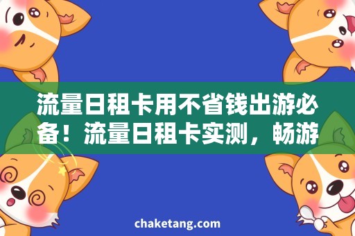 流量日租卡用不省钱出游必备！流量日租卡实测，畅游无忧