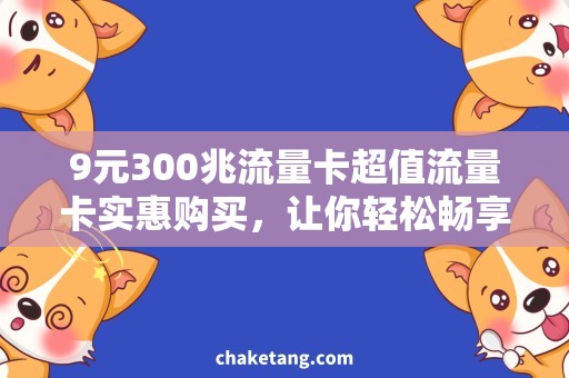 9元300兆流量卡超值流量卡实惠购买，让你轻松畅享移动网络