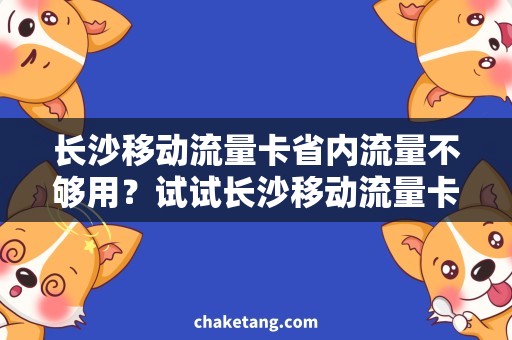 长沙移动流量卡省内流量不够用？试试长沙移动流量卡，畅享优惠！