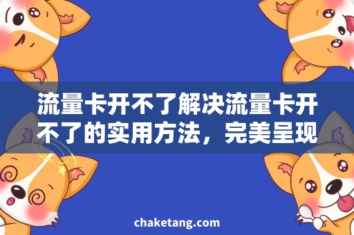 流量卡开不了解决流量卡开不了的实用方法，完美呈现流量无忧生活