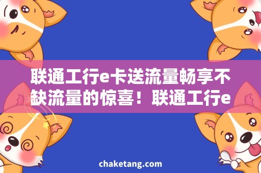 联通工行e卡送流量畅享不缺流量的惊喜！联通工行e卡送流量，立即免费领取！