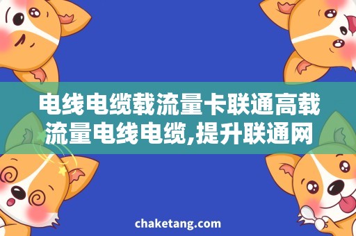 电线电缆载流量卡联通高载流量电线电缆,提升联通网络稳定性和速度