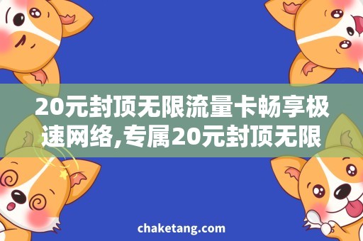 20元封顶无限流量卡畅享极速网络,专属20元封顶无限流量卡套餐介绍