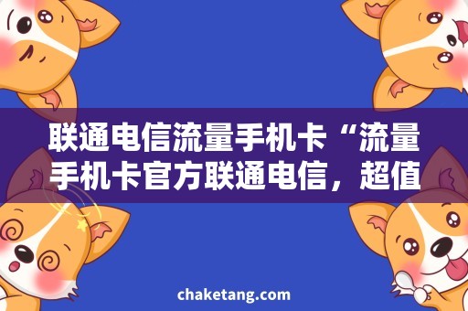 联通电信流量手机卡“流量手机卡官方联通电信，超值海外漫游畅游全球”