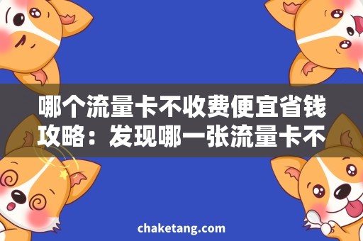 哪个流量卡不收费便宜省钱攻略：发现哪一张流量卡不收费，省心又便宜！