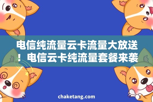 电信纯流量云卡流量大放送！电信云卡纯流量套餐来袭，省时省心！