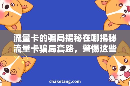 流量卡的骗局揭秘在哪揭秘流量卡骗局套路，警惕这些欺诈手段