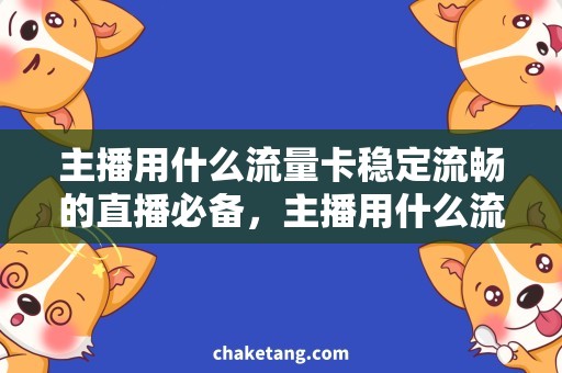 主播用什么流量卡稳定流畅的直播必备，主播用什么流量卡能满足需求？