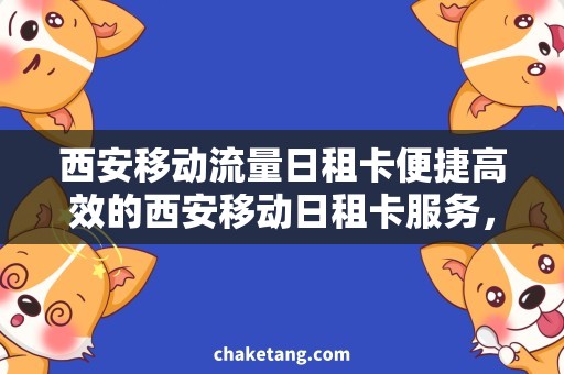 西安移动流量日租卡便捷高效的西安移动日租卡服务，让你畅享流量惊喜