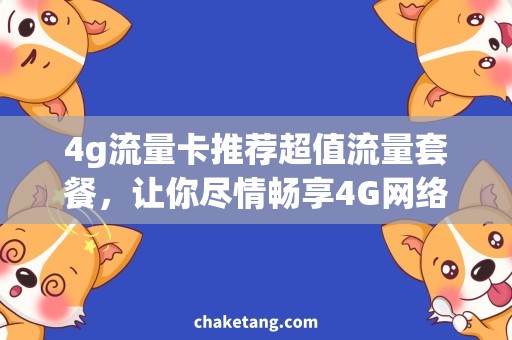 4g流量卡推荐超值流量套餐，让你尽情畅享4G网络！