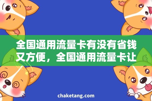 全国通用流量卡有没有省钱又方便，全国通用流量卡让你的出行更畅快！