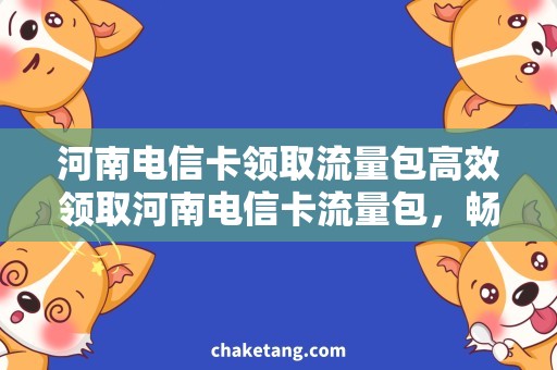 河南电信卡领取流量包高效领取河南电信卡流量包，畅享无限流量！