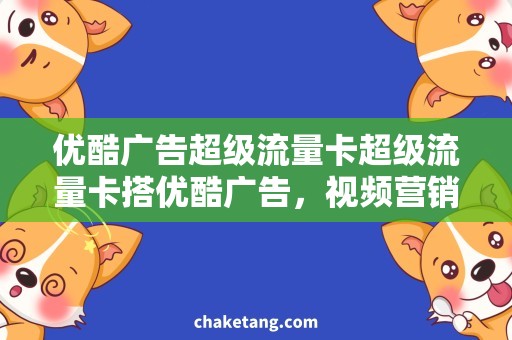 优酷广告超级流量卡超级流量卡搭优酷广告，视频营销更出色