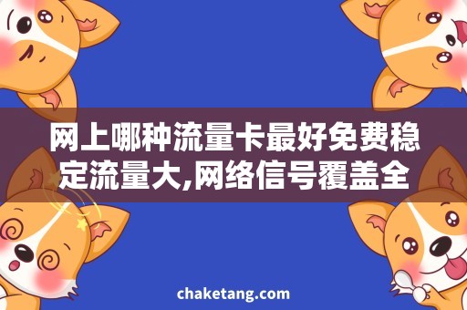 网上哪种流量卡最好免费稳定流量大,网络信号覆盖全国：选购流量卡需知