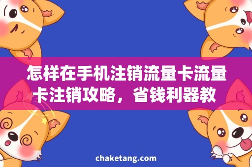 怎样在手机注销流量卡流量卡注销攻略，省钱利器教 you 怎样一步到位