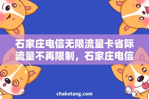 石家庄电信无限流量卡省际流量不再限制，石家庄电信无限流量卡抢先上市！