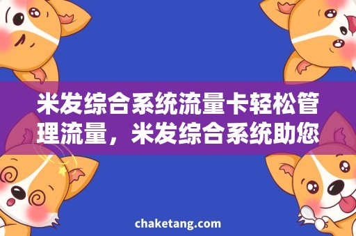 米发综合系统流量卡轻松管理流量，米发综合系统助您畅享流量卡套餐