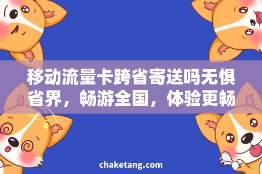 移动流量卡跨省寄送吗无惧省界，畅游全国，体验更畅快：流量卡跨省配送