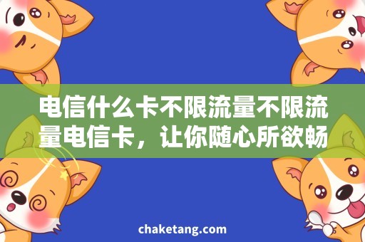 电信什么卡不限流量不限流量电信卡，让你随心所欲畅享网络！