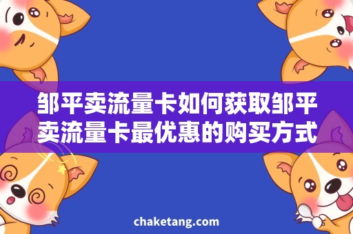 邹平卖流量卡如何获取邹平卖流量卡最优惠的购买方式？