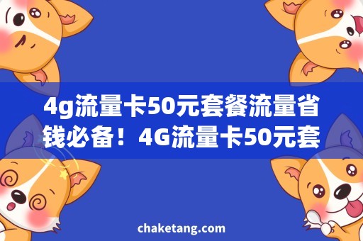 4g流量卡50元套餐流量省钱必备！4G流量卡50元套餐，尽享流量惠民政策