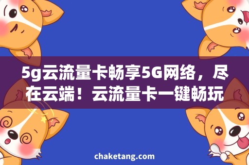 5g云流量卡畅享5G网络，尽在云端！云流量卡一键畅玩，助力快乐生活！