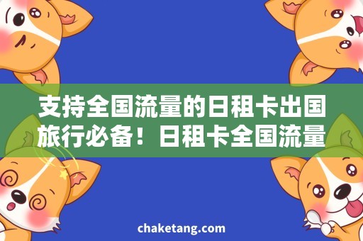 支持全国流量的日租卡出国旅行必备！日租卡全国流量支持，让你玩转全国！