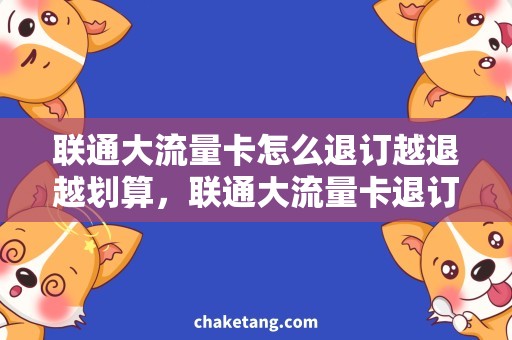 联通大流量卡怎么退订越退越划算，联通大流量卡退订攻略解析