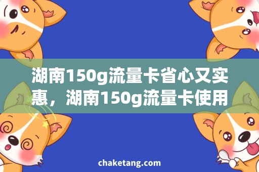 湖南150g流量卡省心又实惠，湖南150g流量卡使用攻略